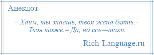 
    – Хаим, ты знаешь, твоя жена блять.– Твоя тоже.– Да, но все—таки.