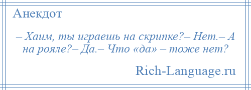 
    – Хаим, ты играешь на скрипке?– Нет.– А на рояле?– Да.– Что «да» – тоже нет?