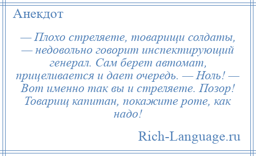 
    — Плохо стреляете, товарищи солдаты, — недовольно говорит инспектирующий генерал. Сам берет автомат, прицеливается и дает очередь. — Ноль! — Вот именно так вы и стреляете. Позор! Товарищ капитан, покажите роте, как надо!