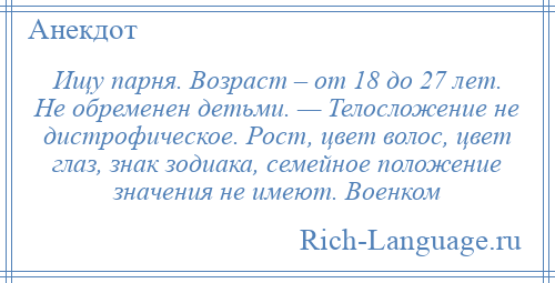 
    Ищу парня. Возраст – от 18 до 27 лет. Не обременен детьми. — Телосложение не дистрофическое. Рост, цвет волос, цвет глаз, знак зодиака, семейное положение значения не имеют. Военком