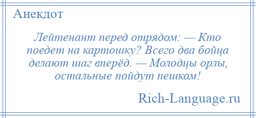 
    Лейтенант перед отрядом: — Кто поедет на картошку? Всего два бойца делают шаг вперёд. — Молодцы орлы, остальные пойдут пешком!