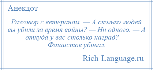 
    Разговор с ветераном. — А сколько людей вы убили за время войны? — Ни одного. — А откуда у вас столько наград? — Фашистов убивал.