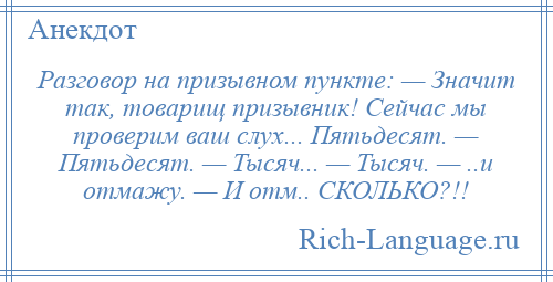 
    Разговор на призывном пункте: — Значит так, товарищ призывник! Сейчас мы проверим ваш слух... Пятьдесят. — Пятьдесят. — Тысяч... — Тысяч. — ..и отмажу. — И отм.. СКОЛЬКО?!!