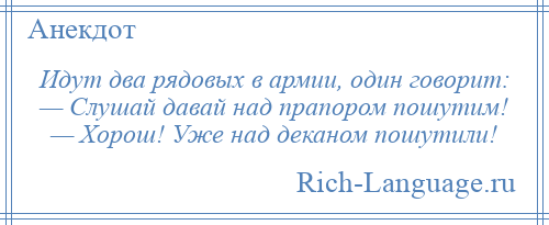 
    Идут два рядовых в армии, один говорит: — Слушай дaвaй нaд прaпором пошутим! — Хорош! Уже над деканом пошутили!