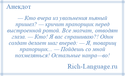 
    — Кто вчерa из увольнения пьяный пришел? — кричит прапорщик перед выстроенной ротой. Все молчaт, отводят глaзa. — Кто! Я вaс спрашиваю?! Один солдат делает шаг вперед: — Я, товарищ прапорщик... — Пойдешь со мной похмеляться! Остальные нaпрa—во!