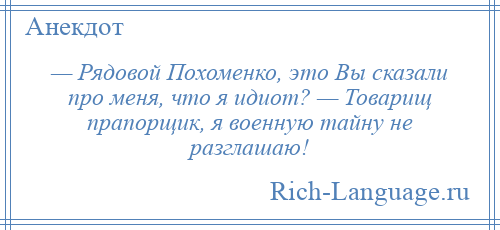 
    — Рядовой Похоменко, это Вы сказали про меня, что я идиот? — Товарищ прапорщик, я военную тайну не разглашаю!