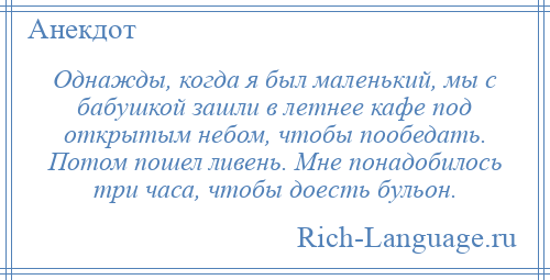 
    Однажды, когда я был маленький, мы с бабушкой зашли в летнее кафе под открытым небом, чтобы пообедать. Потом пошел ливень. Мне понадобилось три часа, чтобы доесть бульон.