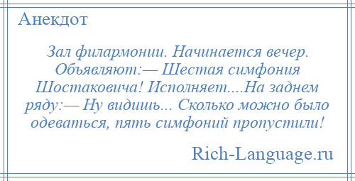 
    Зал филармонии. Начинается вечер. Объявляют:— Шестая симфония Шостаковича! Исполняет....На заднем ряду:— Ну видишь... Сколько можно было одеваться, пять симфоний пропустили!