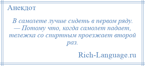 
    В самолете лучше сидеть в первом ряду. — Потому что, когда самолет падает, тележка со спиртным проезжает второй раз.