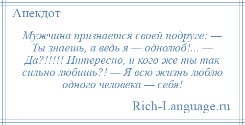 
    Мужчина признается своей подруге: — Ты знаешь, а ведь я — однолюб!... — Да?!!!!! Интересно, и кого же ты так сильно любишь?! — Я всю жизнь люблю одного человека — себя!