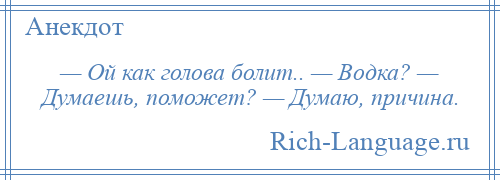 
    — Ой как голова болит.. — Водка? — Думаешь, поможет? — Думаю, причина.