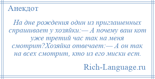 
    На дне рождения один из приглашенных спрашивает у хозяйки:— А почему ваш кот уже третий час так на меня смотрит?Хозяйка отвечает:— А он так на всех смотрит, кто из его миски ест.