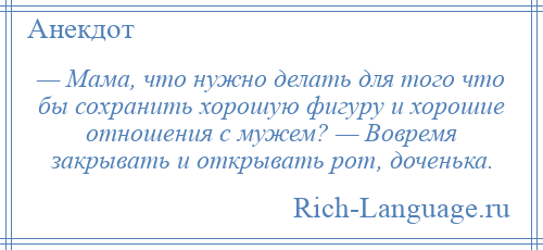 
    — Мама, что нужно делать для того что бы сохранить хорошую фигуру и хорошие отношения с мужем? — Вовремя закрывать и открывать рот, доченька.
