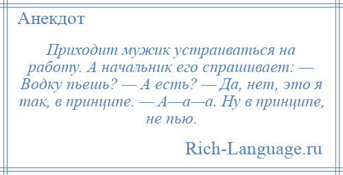 
    Приходит мужик устраиваться на работу. А начальник его спрашивает: — Водку пьешь? — А есть? — Да, нет, это я так, в принципе. — А—а—а. Ну в принципе, не пью.