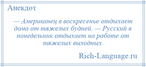 
    — Американец в воскресенье отдыхает дома от тяжелых будней. — Русский в понедельник отдыхает на работе от тяжелых выходных.