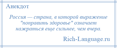 
    Россия — страна, в которой выражение поправить здоровье означает нажраться еще сильнее, чем вчера.