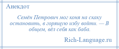 
    Семён Петрович мог коня на скаку остановить, в горящую избу войти. — В общем, вёл себя как баба.
