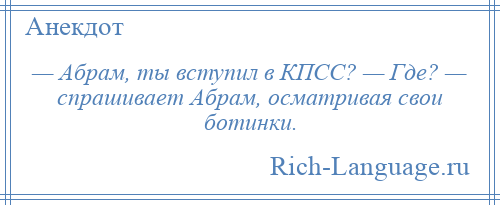 
    — Абрам, ты вступил в КПСС? — Где? — спрашивает Абрам, осматривая свои ботинки.