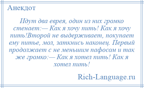 
    Идут два еврея, один из них громко стенает:— Как я хочу пить! Как я хочу пить!Второй не выдерживает, покупает ему питье, мол, заткнись наконец. Первый продолжает с не меньшим пафосом и так же громко:— Как я хотел пить! Как я хотел пить!