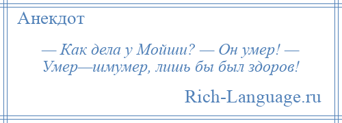 
    — Как дела у Мойши? — Он умер! — Умер—шмумер, лишь бы был здоров!