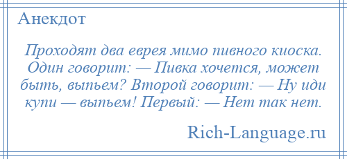 
    Проходят два еврея мимо пивного киоска. Один говорит: — Пивка хочется, может быть, выпьем? Второй говорит: — Ну иди купи — выпьем! Первый: — Нет так нет.