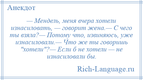 
    — Мендель, меня вчера хотели изнасиловать, — говорит жена.— С чего ты взяла?— Потому что, извиняюсь, уже изнасиловали.— Что же ты говоришь хотели ?— Если б не хотели — не изнасиловали бы.