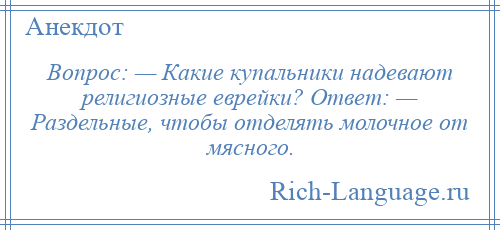
    Вопрос: — Какие купальники надевают религиозные еврейки? Ответ: — Раздельные, чтобы отделять молочное от мясного.