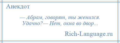 
    — Абpам, говорят, ты женился. Удачно?— Hет, окна во двоp...