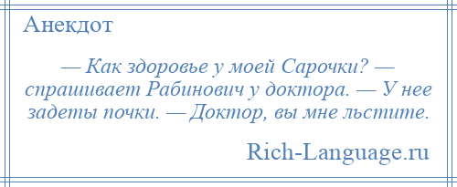 
    — Как здоровье у моей Саpочки? — спрашивает Рабинович у доктора. — У нее задеты почки. — Доктор, вы мне льстите.