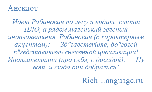 
    Идет Рабинович по лесу и видит: стоит НЛО, а рядом маленький зеленый инопланетянин. Рабинович (с характерным акцентом): — Зд гавствуйте, до гогой п гедставитель внеземной цивилизации! Инопланетянин (про себя, с досадой): — Ну вот, и сюда они добрались!