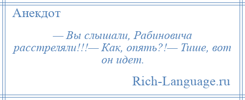 
    — Вы слышали, Рабиновича расстреляли!!!— Как, опять?!— Тише, вот он идет.