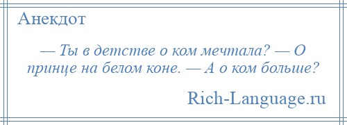 
    — Ты в детстве о ком мечтала? — О принце на белом коне. — А о ком больше?