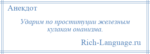 
    Ударим по проституции железным кулаком онанизма.