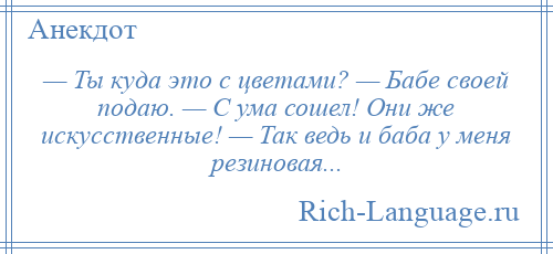 
    — Ты куда это с цветами? — Бабе своей подаю. — С ума сошел! Они же искусственные! — Так ведь и баба у меня резиновая...