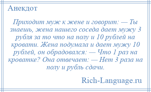 
    Приходит муж к жене и говорит: — Ты знаешь, жена нашего соседа дает мужу 3 рубля за то что на полу и 10 рублей на кровати. Жена подумала и дает мужу 10 рублей, он обрадовался: — Что 1 раз на кроватке? Она отвечает: — Нет 3 раза на полу и рубль сдачи.