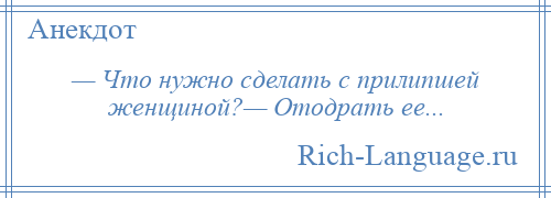 
    — Что нужно сделать с прилипшей женщиной?— Отодрать ее...