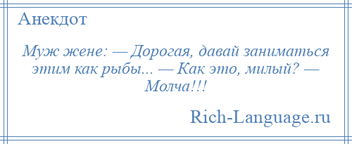 
    Муж жене: — Дорогая, давай заниматься этим как рыбы... — Как это, милый? — Молча!!!