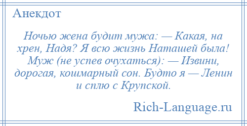 
    Ночью жена будит мужа: — Какая, на хрен, Надя? Я всю жизнь Наташей была! Муж (не успев очухаться): — Извини, дорогая, кошмарный сон. Будто я — Ленин и сплю с Крупской.