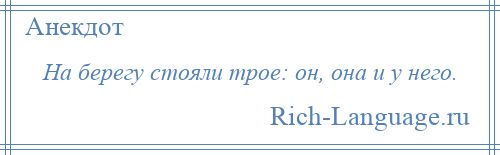 
    На берегу стояли трое: он, она и у него.