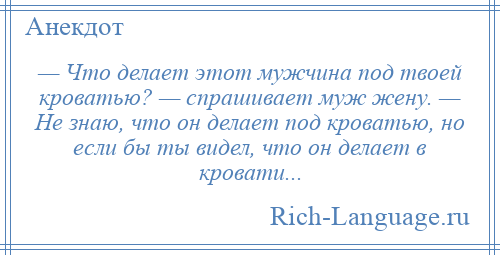 
    — Что делает этот мужчина под твоей кроватью? — спрашивает муж жену. — Не знаю, что он делает под кроватью, но если бы ты видел, что он делает в кровати...