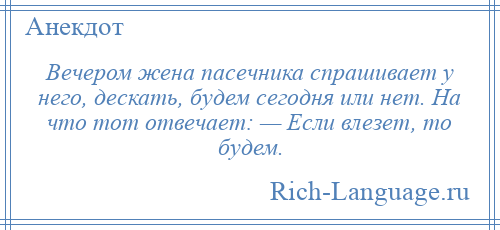 
    Вечером жена пасечника спрашивает у него, дескать, будем сегодня или нет. На что тот отвечает: — Если влезет, то будем.