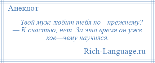 
    — Твой муж любит тебя по—прежнему? — К счастью, нет. За это время он yже кое—чемy научился.