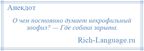 
    О чем постоянно думает некрофильный зоофил? — Где собака зарыта.