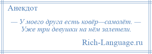 
    — У моего друга есть ковёр—самолёт. — Уже три девушки на нём залетели.