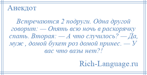 
    Встречаются 2 подруги. Одна другой говорит: — Опять всю ночь в раскорячку спать. Вторая: — А что случилось? — Да, муж , домой букет роз домой принес. — У вас что вазы нет?!