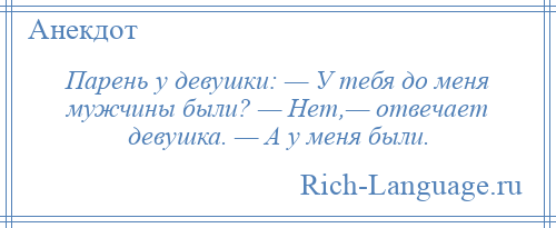 
    Парень у девушки: — У тебя до меня мужчины были? — Нет,— отвечает девушка. — А у меня были.