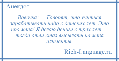 
    Вовочка: — Говорят, что учиться зарабатывать надо с детских лет. Это про меня! Я делаю деньги с трех лет — тогда отец стал высылать на меня алименты.