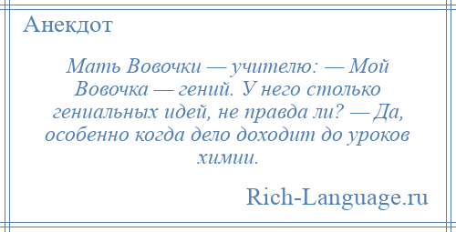 
    Мать Вовочки — учителю: — Мой Вовочка — гений. У него столько гениальных идей, не правда ли? — Да, особенно когда дело доходит до уроков химии.