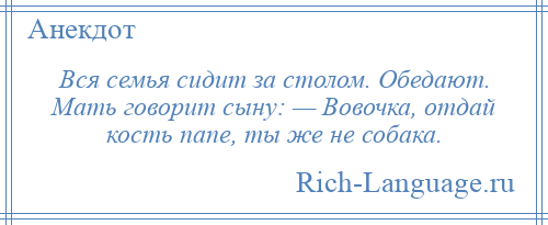 
    Вся семья сидит за столом. Обедают. Мать говорит сыну: — Вовочка, отдай кость папе, ты же не собака.