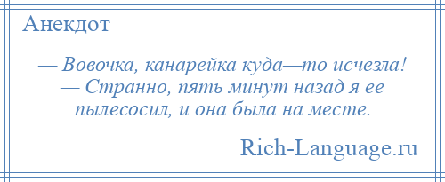 
    — Вовочка, канарейка куда—то исчезла! — Странно, пять минут назад я ее пылесосил, и она была на месте.